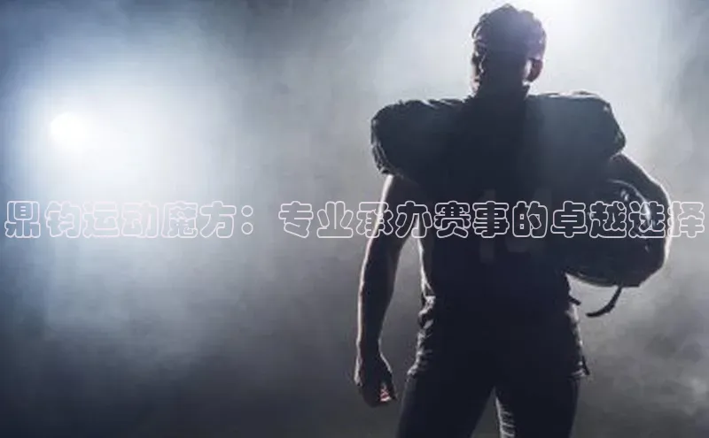 鼎钧运动魔方：专业承办赛事的卓越选择